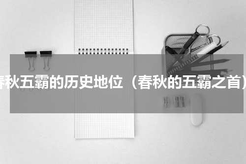 春秋五霸的历史地位（春秋的五霸之首）