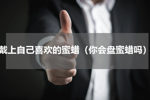 戴上自己喜欢的蜜蜡（你会盘蜜蜡吗）