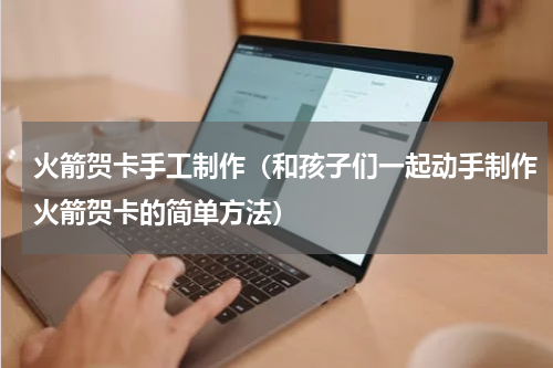 火箭贺卡手工制作（和孩子们一起动手制作火箭贺卡的简单方法）
