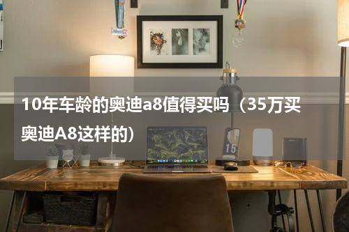 10年车龄的奥迪a8值得买吗（35万买奥迪A8这样的）