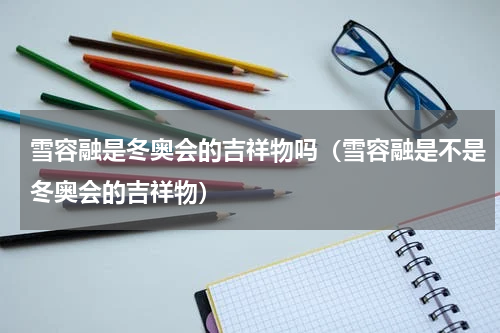 雪容融是冬奥会的吉祥物吗（雪容融是不是冬奥会的吉祥物）