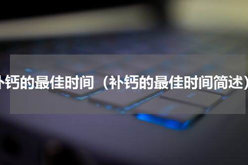 补钙的最佳时间（补钙的最佳时间简述）