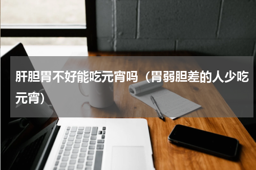 肝胆胃不好能吃元宵吗（胃弱胆差的人少吃元宵）