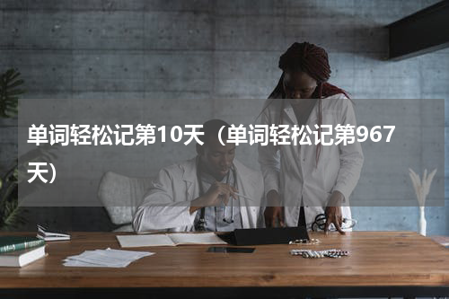 单词轻松记第10天（单词轻松记第967天）