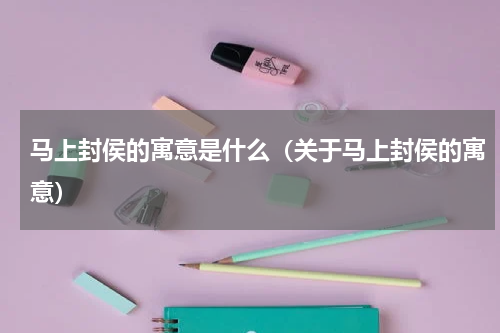马上封侯的寓意是什么（关于马上封侯的寓意）