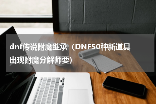 dnf传说附魔继承（DNF50种新道具出现附魔分解师要）