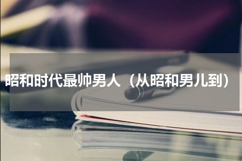 昭和时代最帅男人（从昭和男儿到）