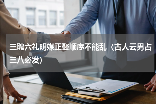三聘六礼明媒正娶顺序不能乱（古人云男占三八必发）