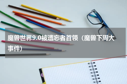 魔兽世界9.0被遗忘者首领（魔兽下周大事件）