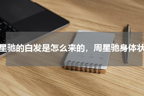 周星驰的白发是怎么来的，周星驰身体状况