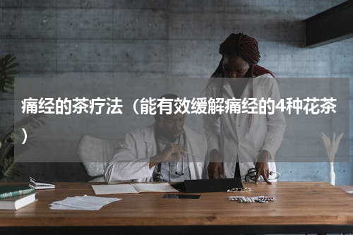 痛经的茶疗法（能有效缓解痛经的4种花茶）