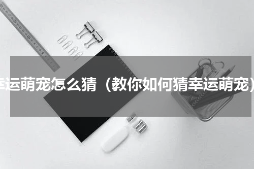 幸运萌宠怎么猜（教你如何猜幸运萌宠）