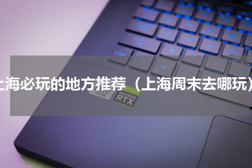 上海必玩的地方推荐（上海周末去哪玩）