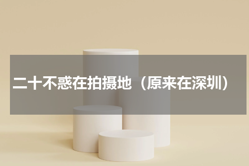 二十不惑在拍摄地（原来在深圳）