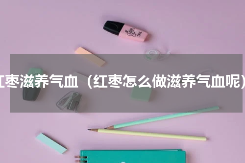 红枣滋养气血（红枣怎么做滋养气血呢）