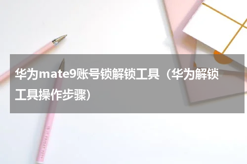 华为mate9账号锁解锁工具（华为解锁工具操作步骤）