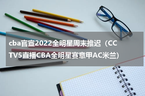 cba官宣2022全明星周末推迟（CCTV5直播CBA全明星赛意甲AC米兰）