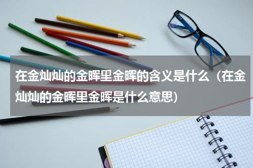 在金灿灿的金晖里金晖的含义是什么（在金灿灿的金晖里金晖是什么意思）