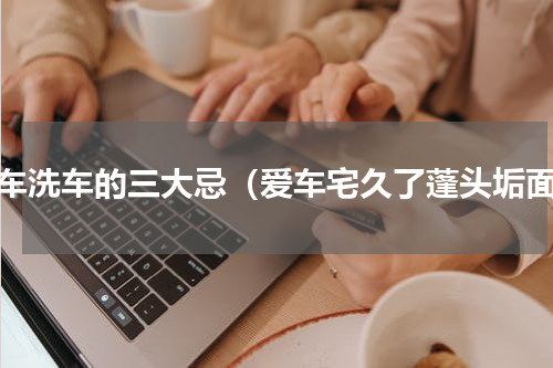 汽车洗车的三大忌（爱车宅久了蓬头垢面）