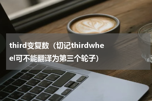 third变复数（切记thirdwheel可不能翻译为第三个轮子）