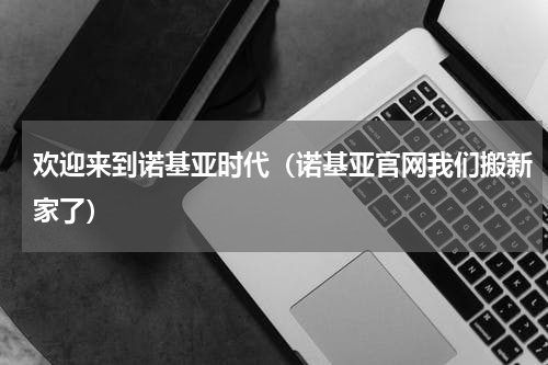 欢迎来到诺基亚时代（诺基亚官网我们搬新家了）