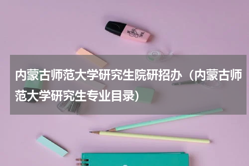 内蒙古师范大学研究生院研招办（内蒙古师范大学研究生专业目录）