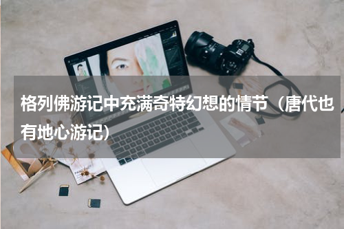 格列佛游记中充满奇特幻想的情节（唐代也有地心游记）