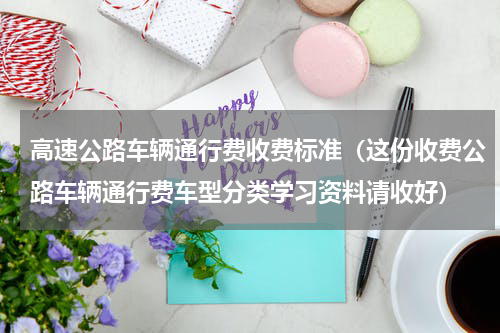 高速公路车辆通行费收费标准（这份收费公路车辆通行费车型分类学习资料请收好）