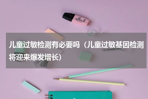 儿童过敏检测有必要吗（儿童过敏基因检测将迎来爆发增长）