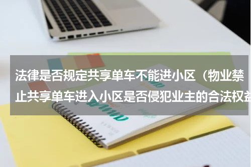法律是否规定共享单车不能进小区（物业禁止共享单车进入小区是否侵犯业主的合法权益）