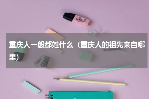 重庆人一般都姓什么（重庆人的祖先来自哪里）