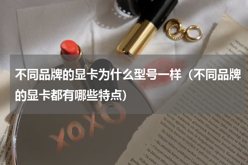 不同品牌的显卡为什么型号一样（不同品牌的显卡都有哪些特点）