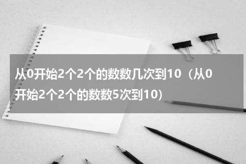 从0开始2个2个的数数几次到10（从0开始2个2个的数数5次到10）