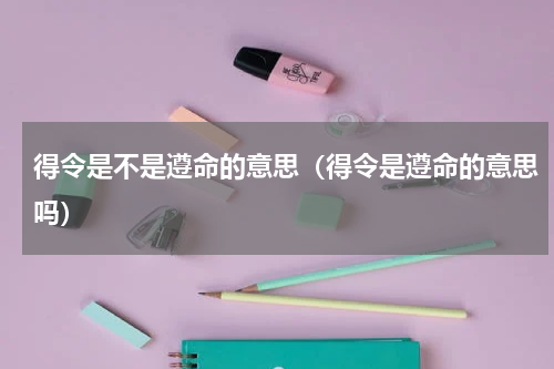 得令是不是遵命的意思（得令是遵命的意思吗）