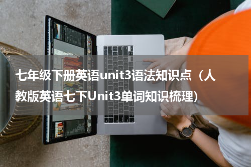 七年级下册英语unit3语法知识点（人教版英语七下Unit3单词知识梳理）