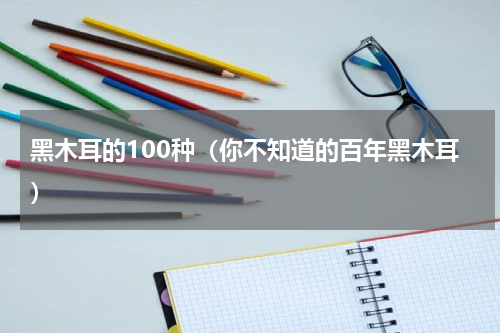 黑木耳的100种（你不知道的百年黑木耳）