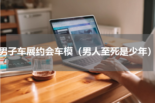 男子车展约会车模（男人至死是少年）