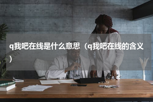 q我吧在线是什么意思（q我吧在线的含义）