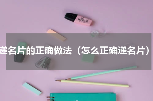 递名片的正确做法（怎么正确递名片）
