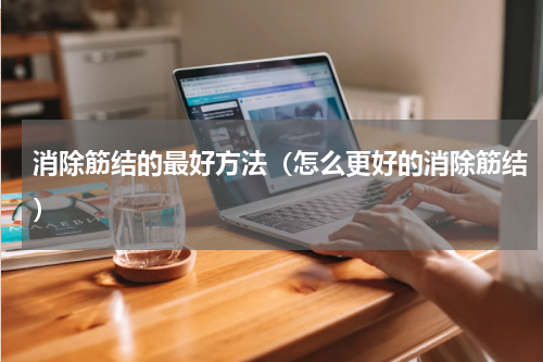消除筋结的最好方法（怎么更好的消除筋结）