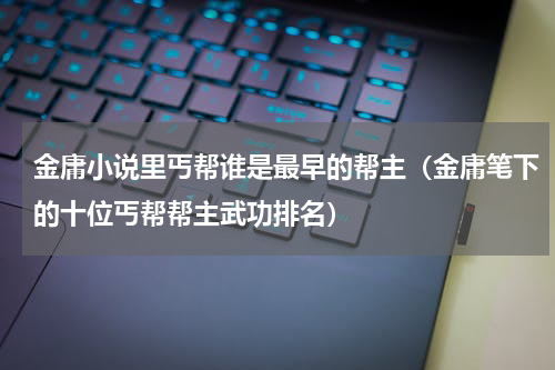 金庸小说里丐帮谁是最早的帮主（金庸笔下的十位丐帮帮主武功排名）