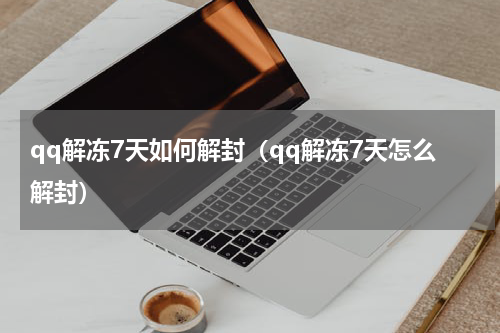 qq解冻7天如何解封（qq解冻7天怎么解封）