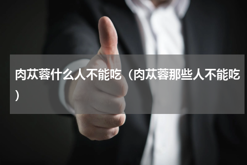 肉苁蓉什么人不能吃（肉苁蓉那些人不能吃）