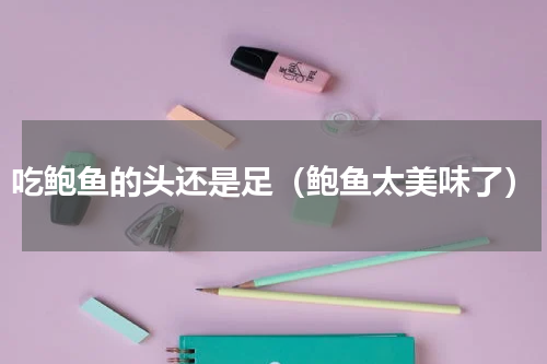 吃鲍鱼的头还是足（鲍鱼太美味了）