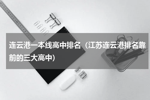 连云港一本线高中排名（江苏连云港排名靠前的三大高中）