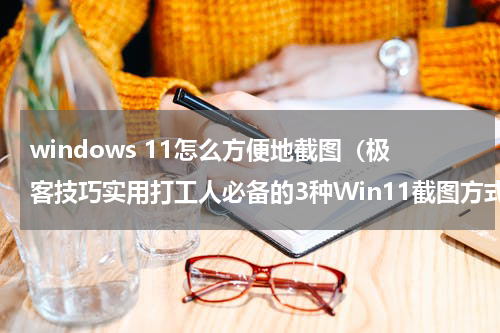 windows 11怎么方便地截图（极客技巧实用打工人必备的3种Win11截图方式）