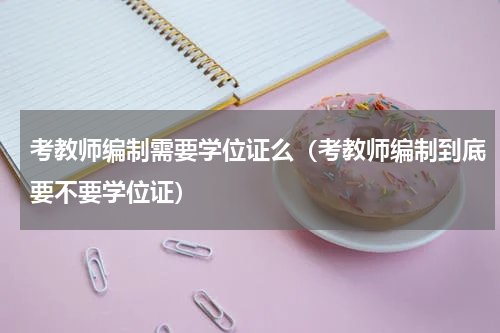 考教师编制需要学位证么（考教师编制到底要不要学位证）