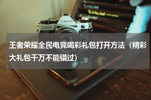 王者荣耀全民电竞喝彩礼包打开方法（精彩大礼包千万不能错过）
