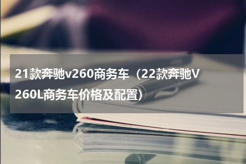 21款奔驰v260商务车（22款奔驰V260L商务车价格及配置）