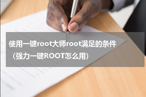 使用一键root大师root满足的条件（强力一键ROOT怎么用）